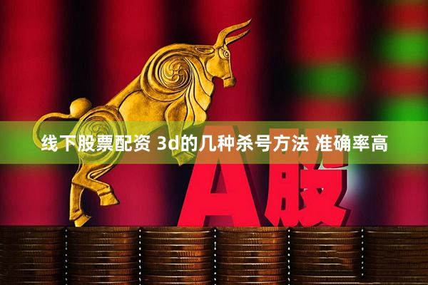 线下股票配资 3d的几种杀号方法 准确率高