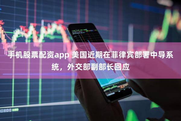 手机股票配资app 美国近期在菲律宾部署中导系统，外交部副部长回应