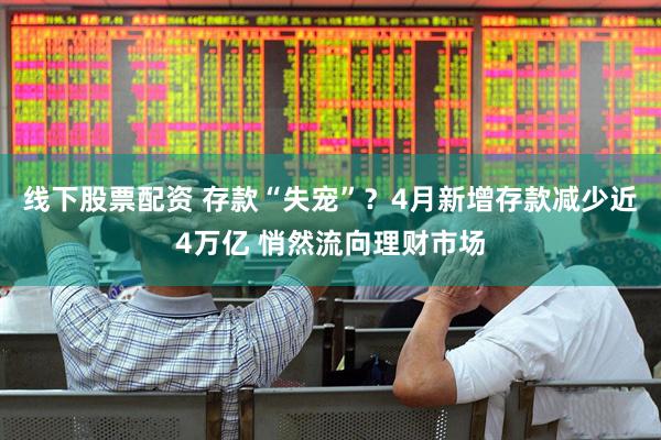 线下股票配资 存款“失宠”？4月新增存款减少近4万亿 悄然流向理财市场