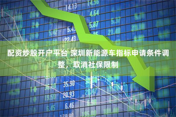 配资炒股开户平台 深圳新能源车指标申请条件调整，取消社保限制