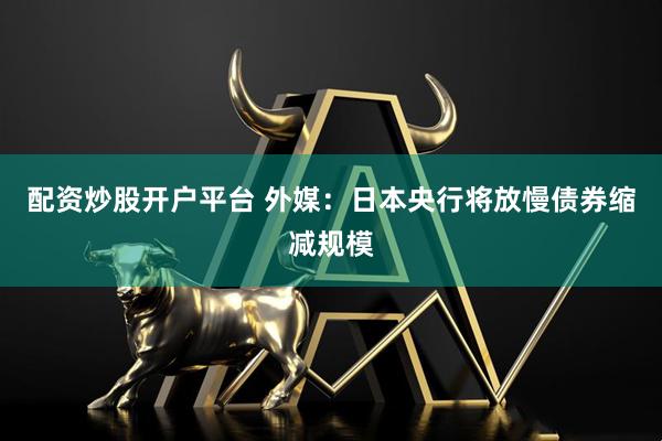 配资炒股开户平台 外媒：日本央行将放慢债券缩减规模