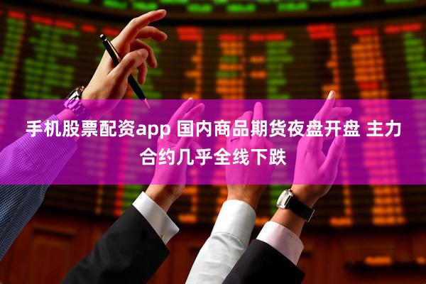 手机股票配资app 国内商品期货夜盘开盘 主力合约几乎全线下跌