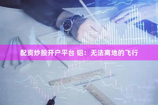 配资炒股开户平台 铝：无法离地的飞行