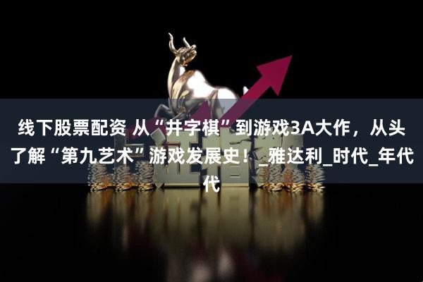 线下股票配资 从“井字棋”到游戏3A大作，从头了解“第九艺术”游戏发展史！_雅达利_时代_年代