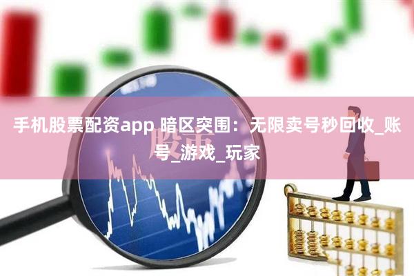 手机股票配资app 暗区突围：无限卖号秒回收_账号_游戏_玩家