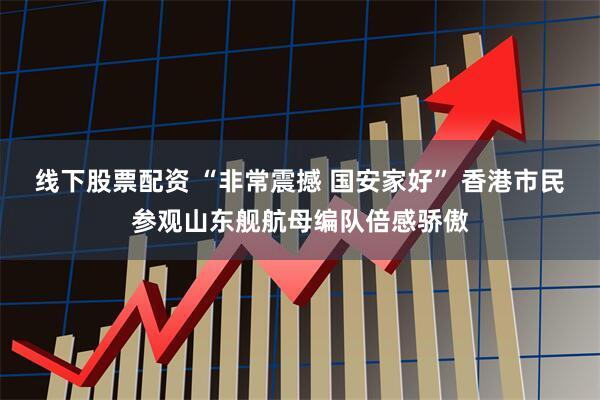线下股票配资 “非常震撼 国安家好” 香港市民参观山东舰航母编队倍感骄傲