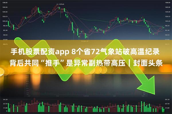 手机股票配资app 8个省72气象站破高温纪录 背后共同“推手”是异常副热带高压｜封面头条