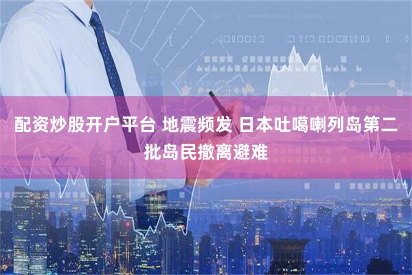 配资炒股开户平台 地震频发 日本吐噶喇列岛第二批岛民撤离避难