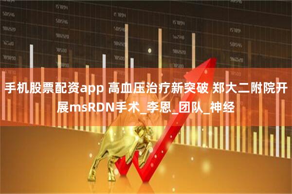 手机股票配资app 高血压治疗新突破 郑大二附院开展msRDN手术_李恩_团队_神经