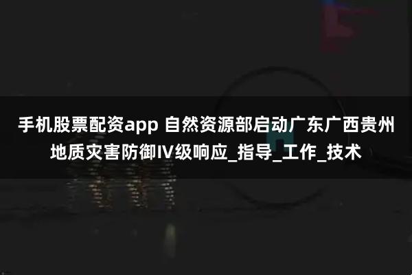 手机股票配资app 自然资源部启动广东广西贵州地质灾害防御Ⅳ级响应_指导_工作_技术