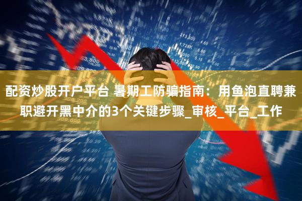配资炒股开户平台 暑期工防骗指南：用鱼泡直聘兼职避开黑中介的3个关键步骤_审核_平台_工作