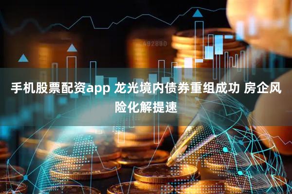 手机股票配资app 龙光境内债券重组成功 房企风险化解提速