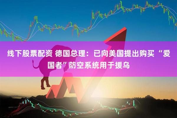 线下股票配资 德国总理：已向美国提出购买 “爱国者”防空系统用于援乌