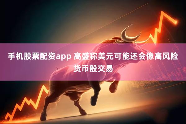 手机股票配资app 高盛称美元可能还会像高风险货币般交易