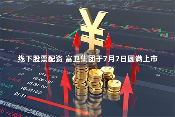 线下股票配资 富卫集团于7月7日圆满上市