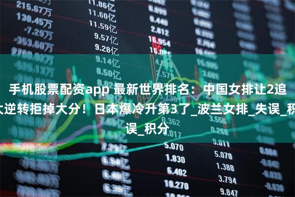 手机股票配资app 最新世界排名：中国女排让2追3大逆转拒掉大分！日本爆冷升第3了_波兰女排_失误_积分