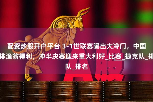 配资炒股开户平台 3-1世联赛曝出大冷门，中国女排渔翁得利，冲半决赛迎来重大利好_比赛_捷克队_排名