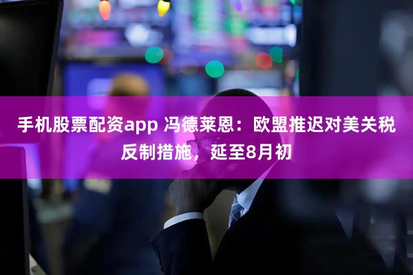 手机股票配资app 冯德莱恩：欧盟推迟对美关税反制措施，延至8月初