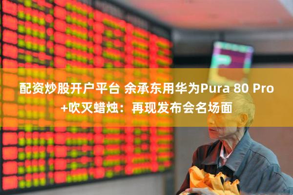 配资炒股开户平台 余承东用华为Pura 80 Pro+吹灭蜡烛：再现发布会名场面