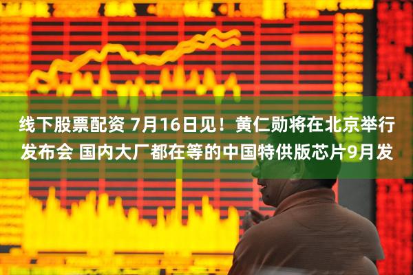 线下股票配资 7月16日见！黄仁勋将在北京举行发布会 国内大厂都在等的中国特供版芯片9月发