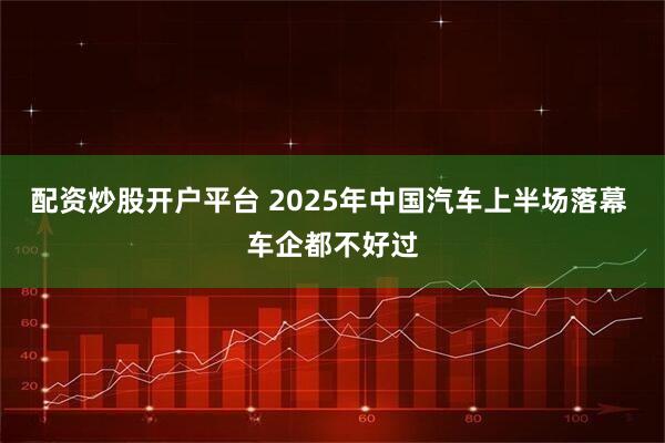 配资炒股开户平台 2025年中国汽车上半场落幕 车企都不好过
