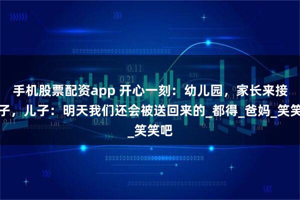 手机股票配资app 开心一刻：幼儿园，家长来接孩子，儿子：明天我们还会被送回来的_都得_爸妈_笑笑吧