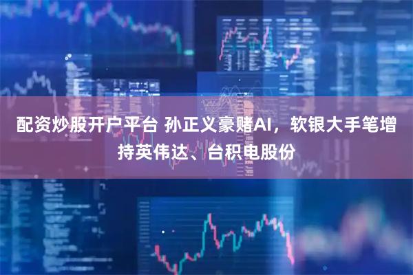 配资炒股开户平台 孙正义豪赌AI，软银大手笔增持英伟达、台积电股份