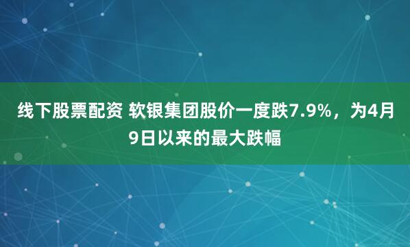 线下股票配资 软银集团股价一度跌7.9%，为4月9日以来的最大跌幅