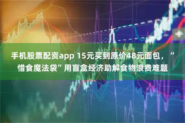 手机股票配资app 15元买到原价48元面包，“惜食魔法袋”用盲盒经济助解食物浪费难题