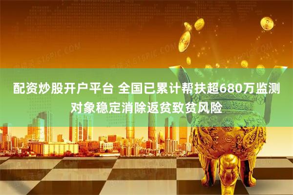 配资炒股开户平台 全国已累计帮扶超680万监测对象稳定消除返贫致贫风险