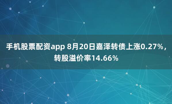 手机股票配资app 8月20日嘉泽转债上涨0.27%，转股溢价率14.66%