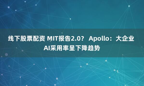 线下股票配资 MIT报告2.0？ Apollo：大企业 AI采用率呈下降趋势