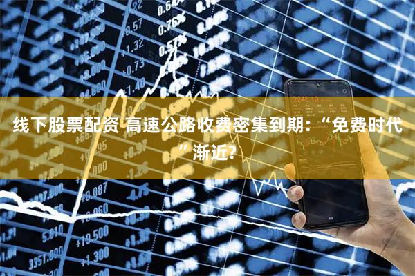 线下股票配资 高速公路收费密集到期: “免费时代”渐近?