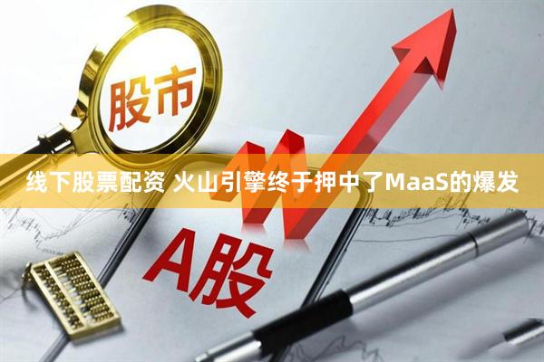 线下股票配资 火山引擎终于押中了MaaS的爆发
