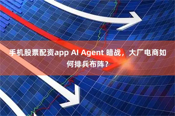 手机股票配资app AI Agent 暗战，大厂电商如何排兵布阵？