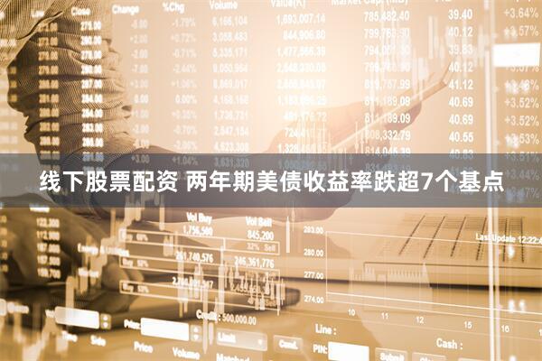 线下股票配资 两年期美债收益率跌超7个基点
