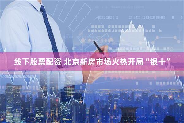 线下股票配资 北京新房市场火热开局“银十”