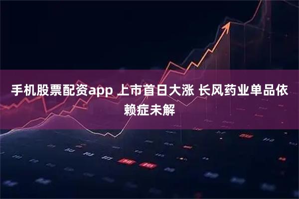 手机股票配资app 上市首日大涨 长风药业单品依赖症未解