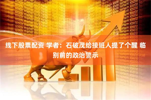 线下股票配资 学者：石破茂给接班人提了个醒 临别前的政治警示