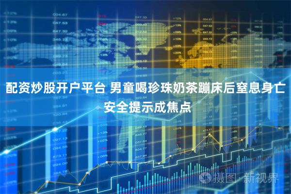 配资炒股开户平台 男童喝珍珠奶茶蹦床后窒息身亡 安全提示成焦点