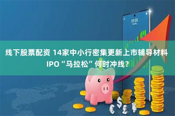线下股票配资 14家中小行密集更新上市辅导材料 IPO“马拉松”何时冲线?