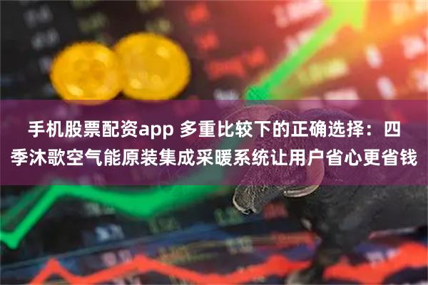 手机股票配资app 多重比较下的正确选择：四季沐歌空气能原装集成采暖系统让用户省心更省钱