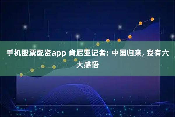 手机股票配资app 肯尼亚记者: 中国归来, 我有六大感悟