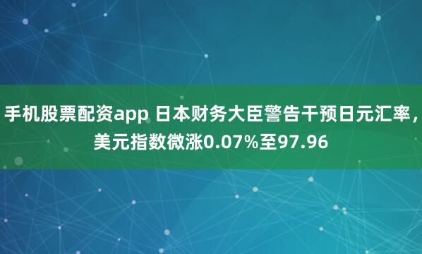 手机股票配资app 日本财务大臣警告干预日元汇率,美元指数微涨0.07%至97.96
