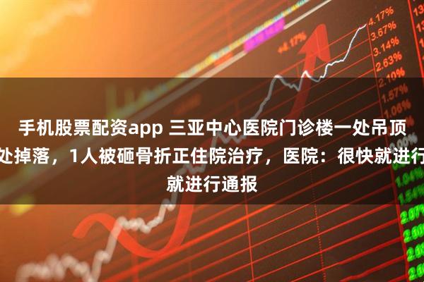 手机股票配资app 三亚中心医院门诊楼一处吊顶从高处掉落，1人被砸骨折正住院治疗，医院：很快就进行通报