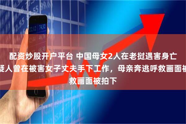 配资炒股开户平台 中国母女2人在老挝遇害身亡，嫌疑人曾在被害女子丈夫手下工作，母亲奔逃呼救画面被拍下