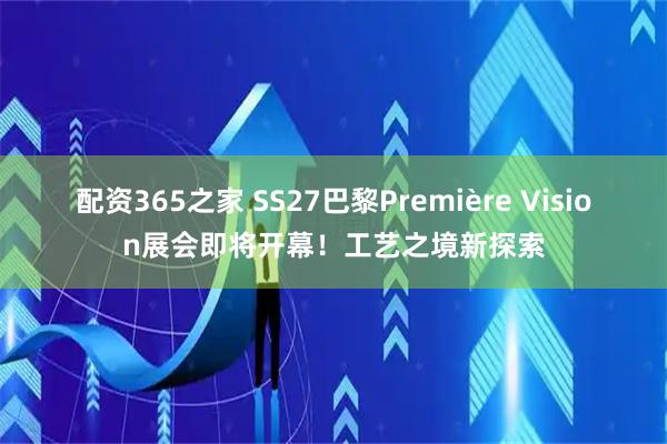 配资365之家 SS27巴黎Première Vision展会即将开幕！工艺之境新探索