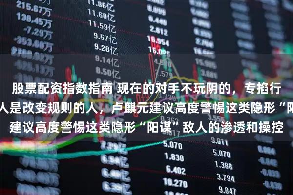 股票配资指数指南 现在的对手不玩阴的，专掐行业脖子，真正可怕的敌人是改变规则的人，卢麒元建议高度警惕这类隐形“阳谋”敌人的渗透和操控