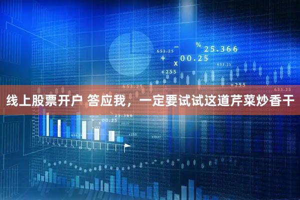 线上股票开户 答应我，一定要试试这道芹菜炒香干