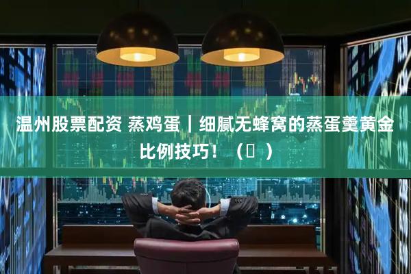 温州股票配资 蒸鸡蛋｜细腻无蜂窝的蒸蛋羹黄金比例技巧！（️）